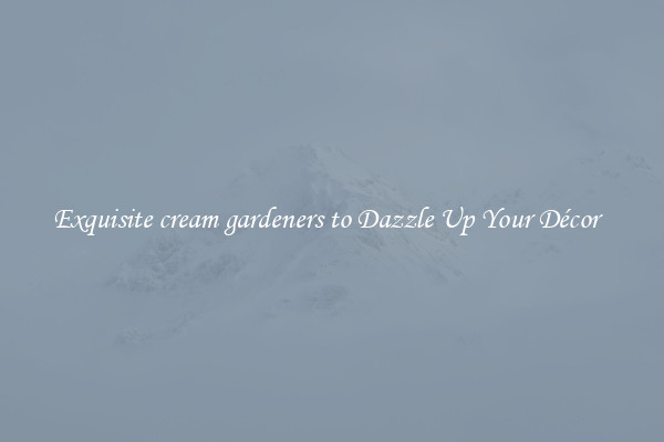 Exquisite cream gardeners to Dazzle Up Your Décor  