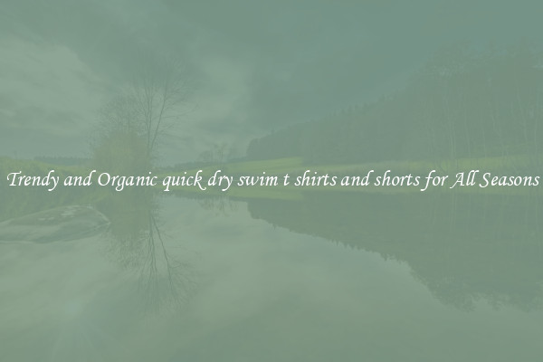 Trendy and Organic quick dry swim t shirts and shorts for All Seasons