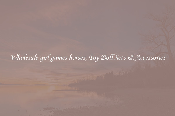 Wholesale girl games horses, Toy Doll Sets & Accessories
