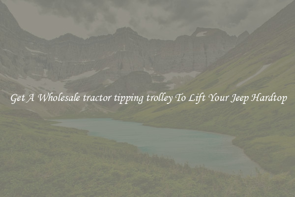 Get A Wholesale tractor tipping trolley To Lift Your Jeep Hardtop