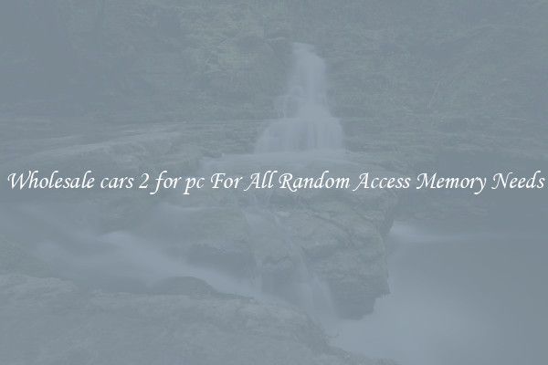 Wholesale cars 2 for pc For All Random Access Memory Needs