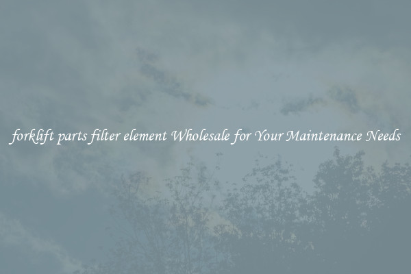 forklift parts filter element Wholesale for Your Maintenance Needs
