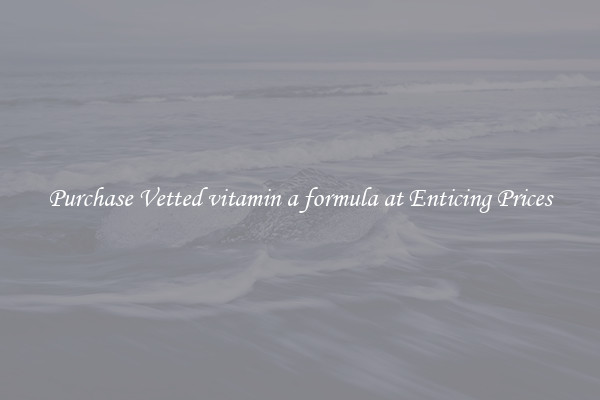 Purchase Vetted vitamin a formula at Enticing Prices