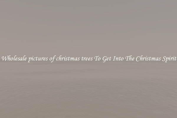 Wholesale pictures of christmas trees To Get Into The Christmas Spirit