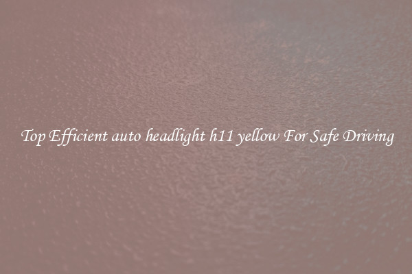 Top Efficient auto headlight h11 yellow For Safe Driving