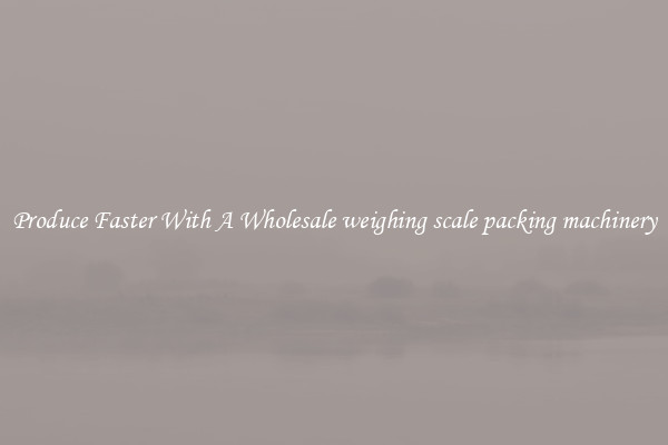 Produce Faster With A Wholesale weighing scale packing machinery