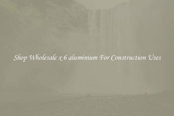Shop Wholesale x 6 aluminium For Construction Uses
