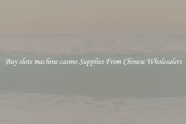 Buy slots machine casino Supplies From Chinese Wholesalers