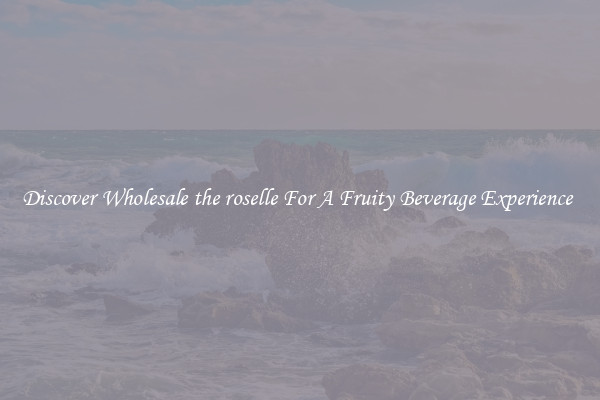 Discover Wholesale the roselle For A Fruity Beverage Experience 
