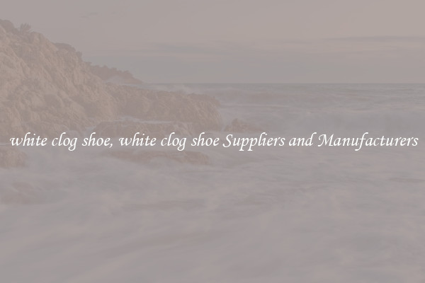 white clog shoe, white clog shoe Suppliers and Manufacturers
