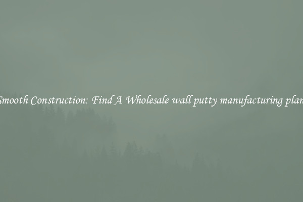  Smooth Construction: Find A Wholesale wall putty manufacturing plant 