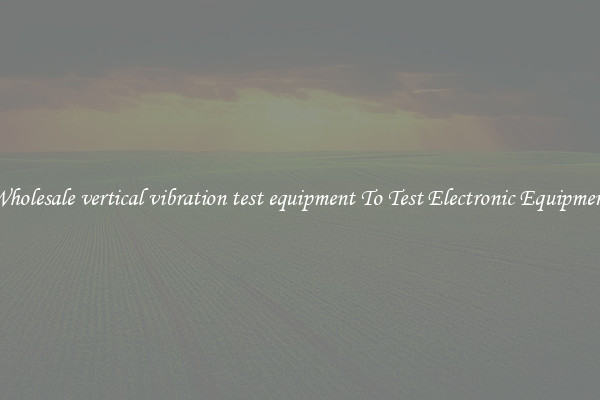 Wholesale vertical vibration test equipment To Test Electronic Equipment
