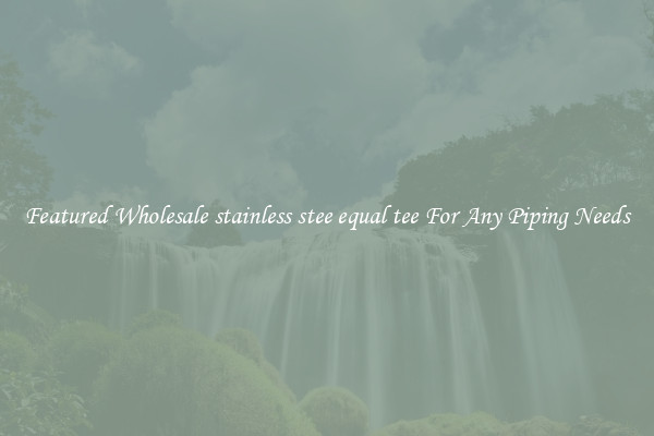 Featured Wholesale stainless stee equal tee For Any Piping Needs
