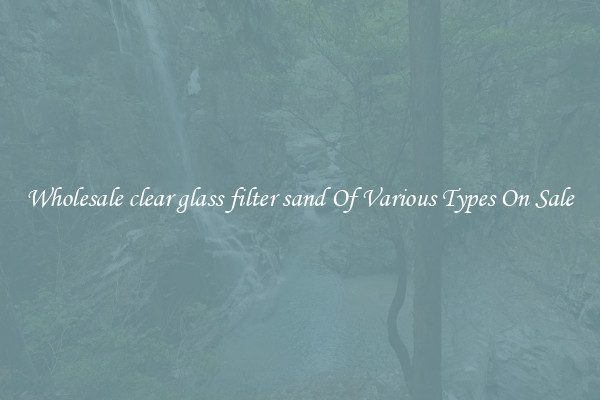 Wholesale clear glass filter sand Of Various Types On Sale