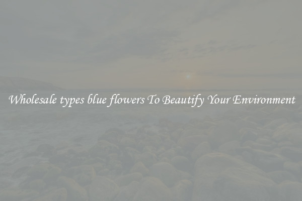 Wholesale types blue flowers To Beautify Your Environment