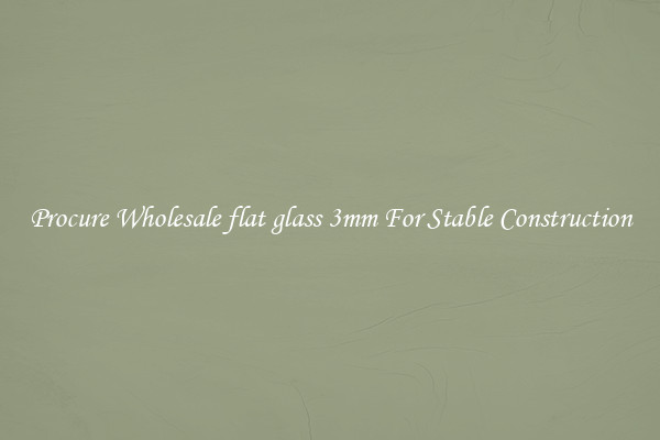 Procure Wholesale flat glass 3mm For Stable Construction