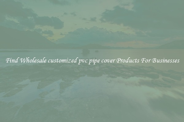 Find Wholesale customized pvc pipe cover Products For Businesses
