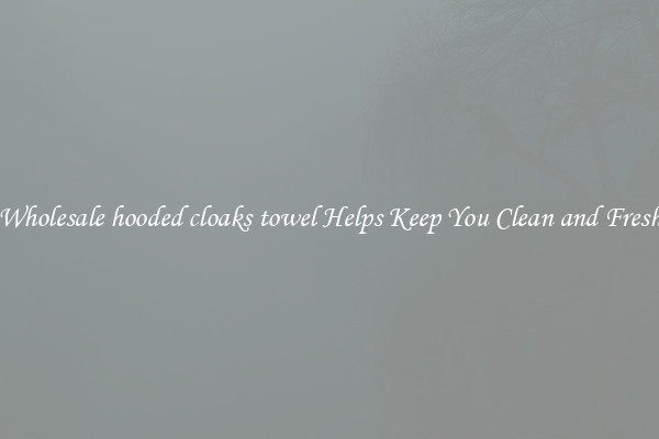 Wholesale hooded cloaks towel Helps Keep You Clean and Fresh