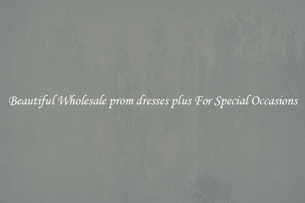 Beautiful Wholesale prom dresses plus For Special Occasions