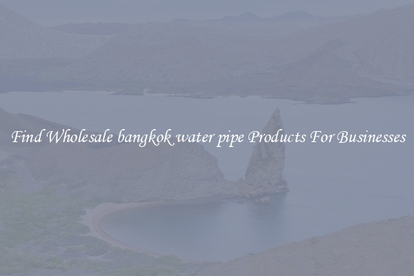 Find Wholesale bangkok water pipe Products For Businesses