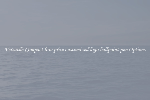 Versatile Compact low price customized logo ballpoint pen Options
