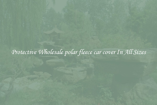 Protective Wholesale polar fleece car cover In All Sizes