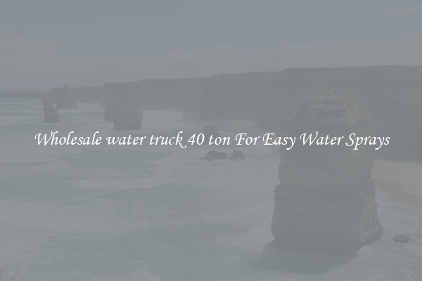 Wholesale water truck 40 ton For Easy Water Sprays