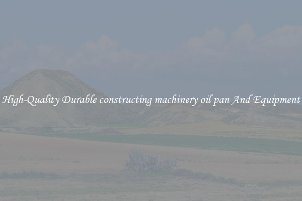 High-Quality Durable constructing machinery oil pan And Equipment