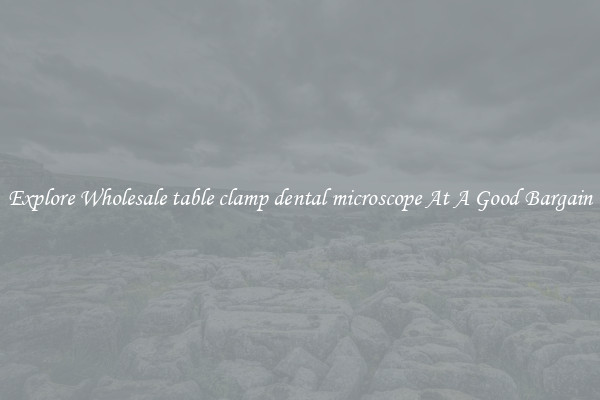 Explore Wholesale table clamp dental microscope At A Good Bargain