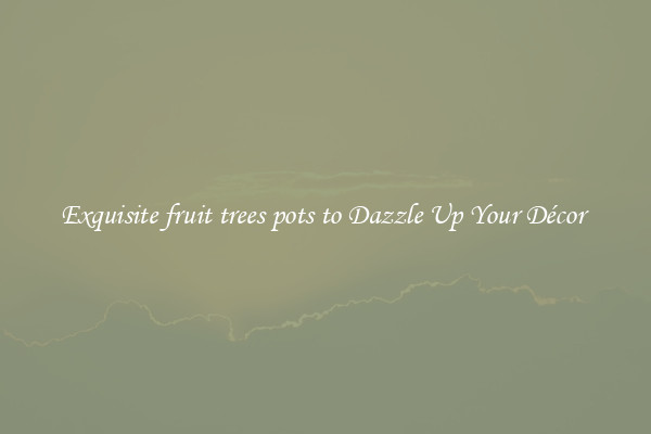 Exquisite fruit trees pots to Dazzle Up Your Décor 