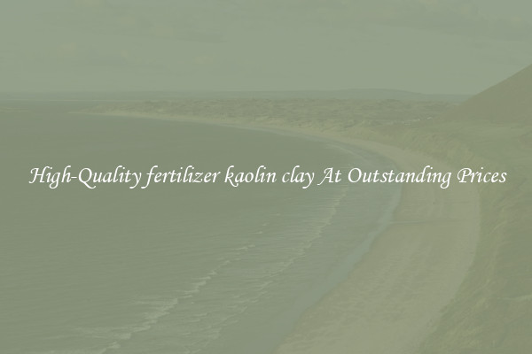 High-Quality fertilizer kaolin clay At Outstanding Prices