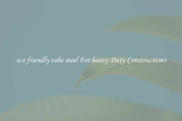 eco friendly tube steel For heavy Duty Constructions