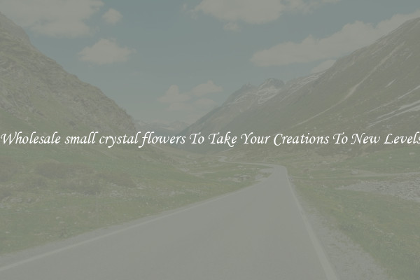 Wholesale small crystal flowers To Take Your Creations To New Levels